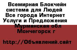 Всемирная Блокчейн-система для Людей! - Все города Интернет » Услуги и Предложения   . Мурманская обл.,Мончегорск г.